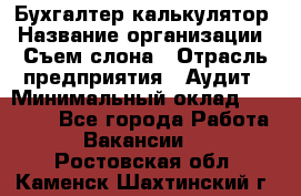 Бухгалтер-калькулятор › Название организации ­ Съем слона › Отрасль предприятия ­ Аудит › Минимальный оклад ­ 27 000 - Все города Работа » Вакансии   . Ростовская обл.,Каменск-Шахтинский г.